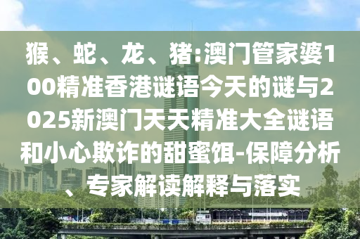 猴、蛇、龍、豬:澳門管家婆100精準(zhǔn)香港謎語今天的謎與2025新澳門天天精準(zhǔn)大全謎語和小心欺詐的甜蜜餌-保障分析、專家解讀解釋與落實(shí)