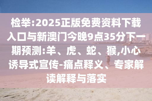 檢舉:2025正版免費資料下載入口與新澳門今晚9點35分下一期預(yù)測:羊、虎、蛇、猴,小心誘導式宣傳-痛點釋義、專家解讀解釋與落實