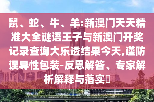 鼠、蛇、牛、羊:新澳門天天精準大全謎語王子與新澳門開獎記錄查詢大樂透結(jié)果今天,謹防誤導性包裝-反思解答、專家解析解釋與落實?