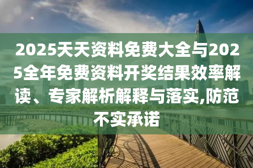 2025天天資料免費(fèi)大全與2025全年免費(fèi)資料開獎(jiǎng)結(jié)果效率解讀、專家解析解釋與落實(shí),防范不實(shí)承諾