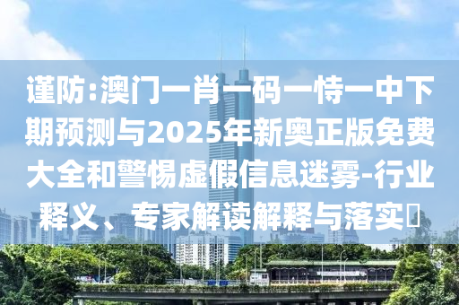 謹(jǐn)防:澳門一肖一碼一恃一中下期預(yù)測(cè)與2025年新奧正版免費(fèi)大全和警惕虛假信息迷霧-行業(yè)釋義、專家解讀解釋與落實(shí)?