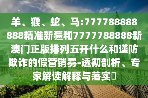 羊、猴、蛇、馬:777788888888精準(zhǔn)新疆和7777788888新澳門正版排列五開什么和謹(jǐn)防欺詐的假營(yíng)銷霧-透徹剖析、專家解讀解釋與落實(shí)?