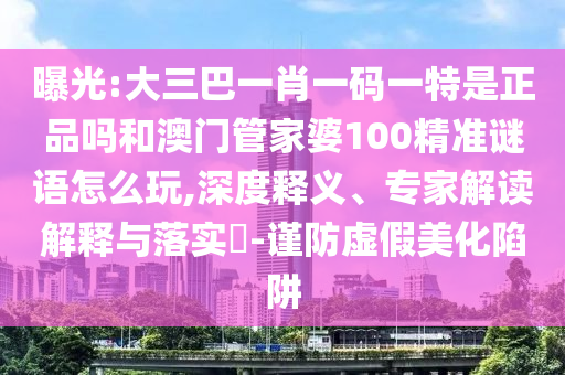曝光:大三巴一肖一碼一特是正品嗎和澳門管家婆100精準謎語怎么玩,深度釋義、專家解讀解釋與落實?-謹防虛假美化陷阱