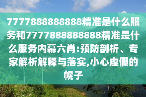 7777888888888精準(zhǔn)是什么服務(wù)和7777888888888精準(zhǔn)是什么服務(wù)內(nèi)幕六肖:預(yù)防剖析、專家解析解釋與落實(shí),小心虛假的幌子