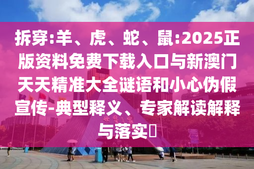 拆穿:羊、虎、蛇、鼠:2025正版資料免費(fèi)下載入口與新澳門(mén)天天精準(zhǔn)大全謎語(yǔ)和小心偽假宣傳-典型釋義、專(zhuān)家解讀解釋與落實(shí)?