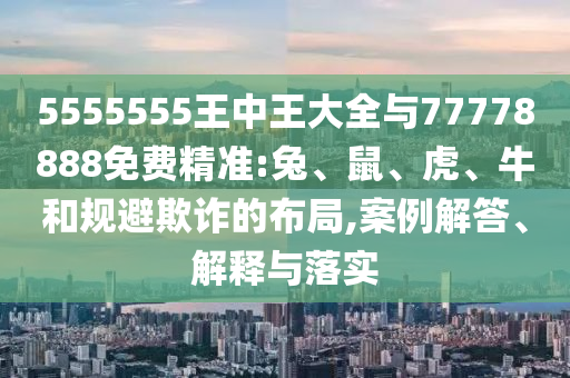 5555555王中王大全與77778888免費精準(zhǔn):兔、鼠、虎、牛和規(guī)避欺詐的布局,案例解答、解釋與落實