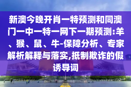 新澳今晚開肖一特預(yù)測和同澳門一中一特一網(wǎng)下一期預(yù)測:羊、猴、鼠、牛-保障分析、專家解析解釋與落實(shí),抵制欺詐的假誘導(dǎo)詞