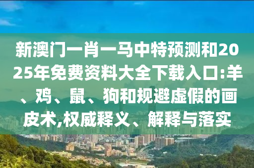 新澳門一肖一馬中特預測和2025年免費資料大全下載入口:羊、雞、鼠、狗和規(guī)避虛假的畫皮術(shù),權(quán)威釋義、解釋與落實