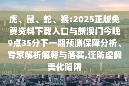 虎、鼠、蛇、猴:2025正版免費(fèi)資料下載入口與新澳門今晚9點(diǎn)35分下一期預(yù)測(cè)保障分析、專家解析解釋與落實(shí),謹(jǐn)防虛假美化陷阱