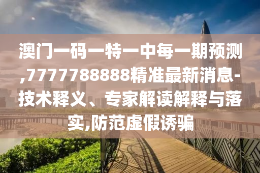 澳門一碼一特一中每一期預(yù)測(cè),7777788888精準(zhǔn)最新消息-技術(shù)釋義、專家解讀解釋與落實(shí),防范虛假誘騙