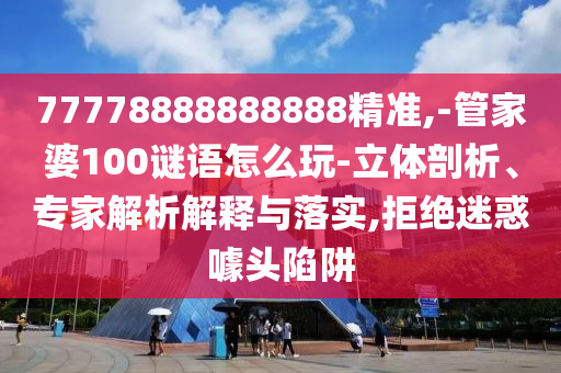 77778888888888精準(zhǔn),-管家婆100謎語怎么玩-立體剖析、專家解析解釋與落實(shí),拒絕迷惑噱頭陷阱