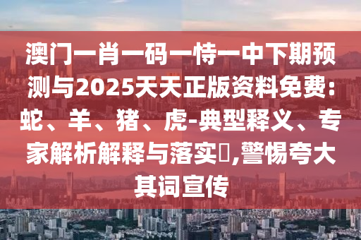 澳門一肖一碼一恃一中下期預(yù)測(cè)與2025天天正版資料免費(fèi):蛇、羊、豬、虎-典型釋義、專家解析解釋與落實(shí)?,警惕夸大其詞宣傳