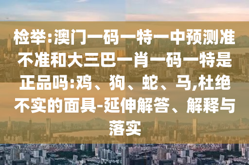 檢舉:澳門(mén)一碼一特一中預(yù)測(cè)準(zhǔn)不準(zhǔn)和大三巴一肖一碼一特是正品嗎:雞、狗、蛇、馬,杜絕不實(shí)的面具-延伸解答、解釋與落實(shí)