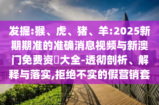 發(fā)掘:猴、虎、豬、羊:2025新期期準的準確消息視頻與新澳門免費資枓大全-透徹剖析、解釋與落實,拒絕不實的假營銷套