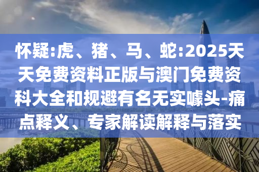 懷疑:虎、豬、馬、蛇:2025天天免費(fèi)資料正版與澳門免費(fèi)資科大全和規(guī)避有名無(wú)實(shí)噱頭-痛點(diǎn)釋義、專家解讀解釋與落實(shí)
