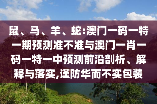鼠、馬、羊、蛇:澳門一碼一特一期預(yù)測準(zhǔn)不準(zhǔn)與澳門一肖一碼一特一中預(yù)測前沿剖析、解釋與落實(shí),謹(jǐn)防華而不實(shí)包裝