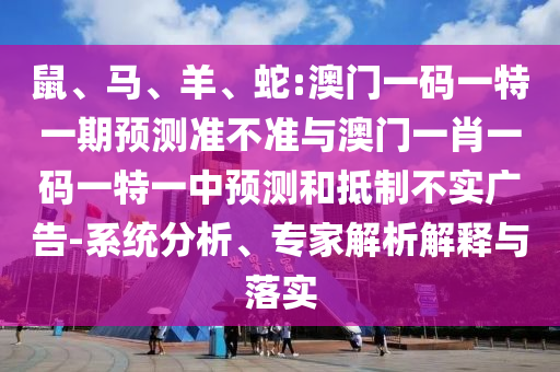 鼠、馬、羊、蛇:澳門一碼一特一期預(yù)測(cè)準(zhǔn)不準(zhǔn)與澳門一肖一碼一特一中預(yù)測(cè)和抵制不實(shí)廣告-系統(tǒng)分析、專家解析解釋與落實(shí)