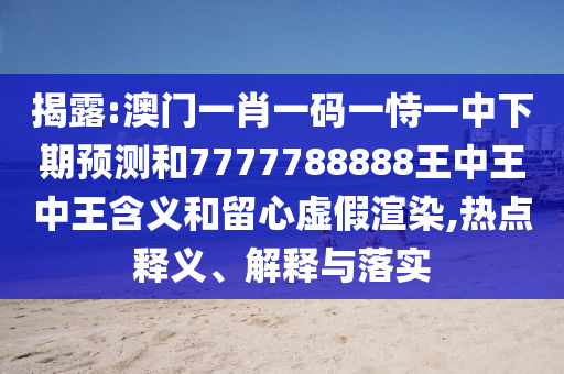 揭露:澳門一肖一碼一恃一中下期預(yù)測和7777788888王中王中王含義和留心虛假渲染,熱點(diǎn)釋義、解釋與落實(shí)