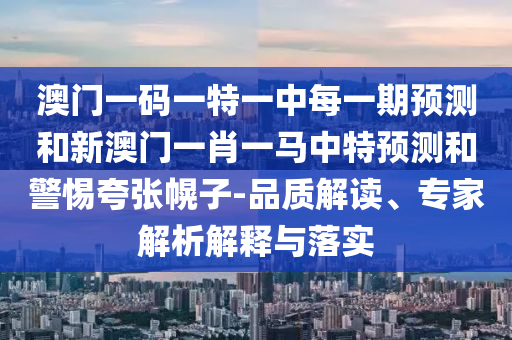 澳門一碼一特一中每一期預(yù)測(cè)和新澳門一肖一馬中特預(yù)測(cè)和警惕夸張幌子-品質(zhì)解讀、專家解析解釋與落實(shí)