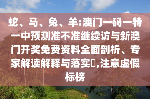 蛇、馬、兔、羊:澳門一碼一特一中預測準不準繼續(xù)訪與新澳門開獎免費資料全面剖析、專家解讀解釋與落實?,注意虛假標榜