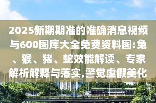 2025新期期準的準確消息視頻與600圖庫大全免費資料圖:兔、猴、豬、蛇效能解讀、專家解析解釋與落實,警覺虛假美化