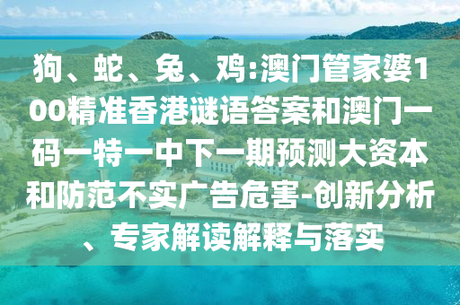 狗、蛇、兔、雞:澳門管家婆100精準(zhǔn)香港謎語答案和澳門一碼一特一中下一期預(yù)測大資本和防范不實(shí)廣告危害-創(chuàng)新分析、專家解讀解釋與落實(shí)