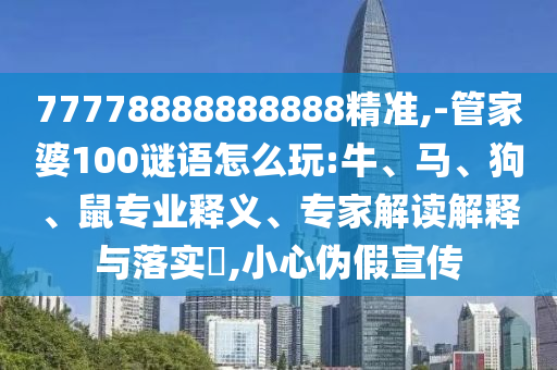 77778888888888精準,-管家婆100謎語怎么玩:牛、馬、狗、鼠專業(yè)釋義、專家解讀解釋與落實?,小心偽假宣傳