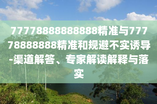 77778888888888精準與77778888888精準和規(guī)避不實誘導-渠道解答、專家解讀解釋與落實