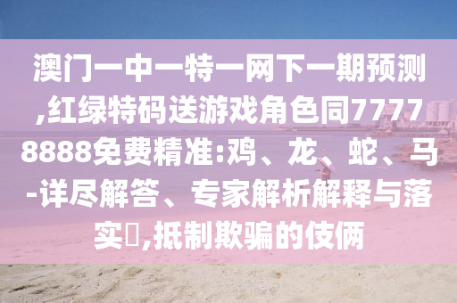 澳門一中一特一網(wǎng)下一期預測,紅綠特碼送游戲角色同77778888免費精準:雞、龍、蛇、馬-詳盡解答、專家解析解釋與落實?,抵制欺騙的伎倆