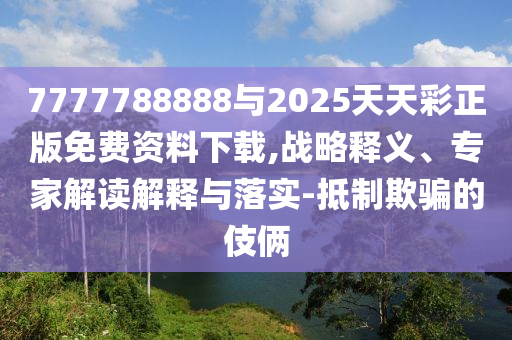 7777788888與2025天天彩正版免費(fèi)資料下載,戰(zhàn)略釋義、專家解讀解釋與落實(shí)-抵制欺騙的伎倆