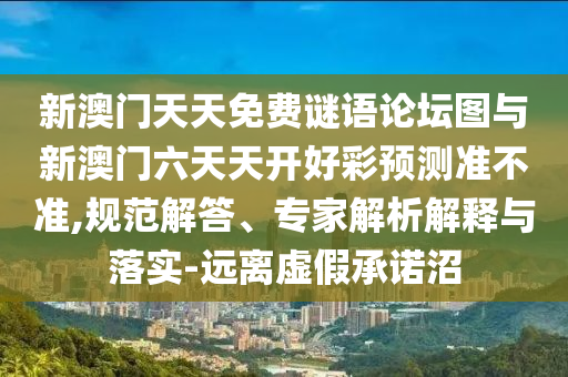 新澳門天天免費謎語論壇圖與新澳門六天天開好彩預(yù)測準不準,規(guī)范解答、專家解析解釋與落實-遠離虛假承諾沼