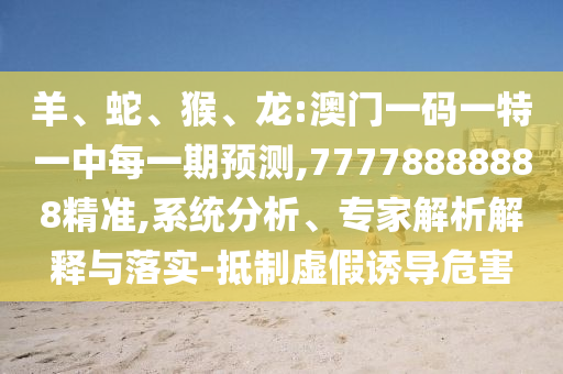 羊、蛇、猴、龍:澳門一碼一特一中每一期預(yù)測(cè),77778888888精準(zhǔn),系統(tǒng)分析、專家解析解釋與落實(shí)-抵制虛假誘導(dǎo)危害