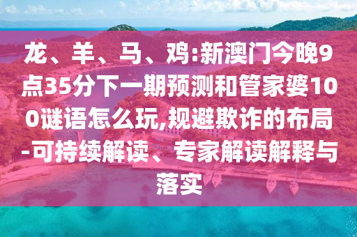 龍、羊、馬、雞:新澳門今晚9點35分下一期預測和管家婆100謎語怎么玩,規(guī)避欺詐的布局-可持續(xù)解讀、專家解讀解釋與落實