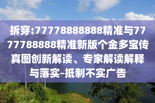 拆穿:77778888888精準與7777788888精準新版?zhèn)€金多寶傳真圖創(chuàng)新解讀、專家解讀解釋與落實-抵制不實廣告
