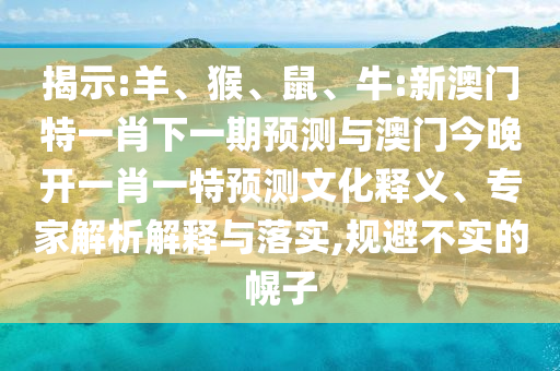 揭示:羊、猴、鼠、牛:新澳門特一肖下一期預(yù)測與澳門今晚開一肖一特預(yù)測文化釋義、專家解析解釋與落實,規(guī)避不實的幌子