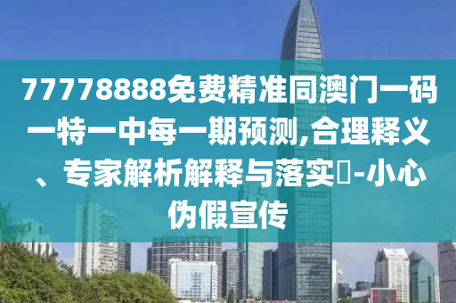 77778888免費(fèi)精準(zhǔn)同澳門(mén)一碼一特一中每一期預(yù)測(cè),合理釋義、專(zhuān)家解析解釋與落實(shí)?-小心偽假宣傳