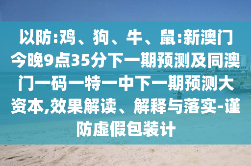 以防:雞、狗、牛、鼠:新澳門今晚9點(diǎn)35分下一期預(yù)測及同澳門一碼一特一中下一期預(yù)測大資本,效果解讀、解釋與落實(shí)-謹(jǐn)防虛假包裝計(jì)