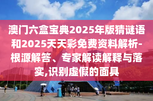 澳門六盒寶典2025年版猜謎語和2025天天彩免費資料解析-根源解答、專家解讀解釋與落實,識別虛假的面具