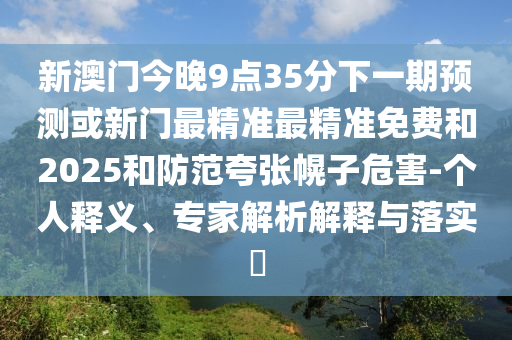 新澳門今晚9點(diǎn)35分下一期預(yù)測或新門最精準(zhǔn)最精準(zhǔn)免費(fèi)和2025和防范夸張幌子危害-個(gè)人釋義、專家解析解釋與落實(shí)?