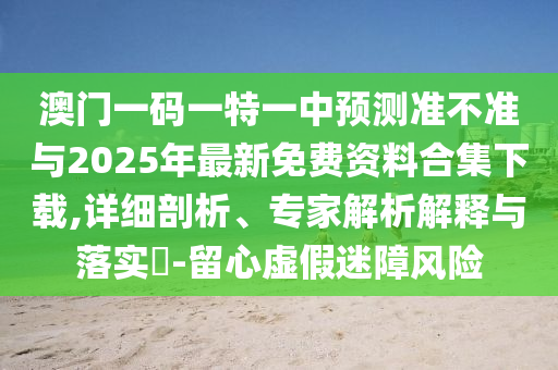 澳門一碼一特一中預(yù)測準不準與2025年最新免費資料合集下載,詳細剖析、專家解析解釋與落實?-留心虛假迷障風(fēng)險