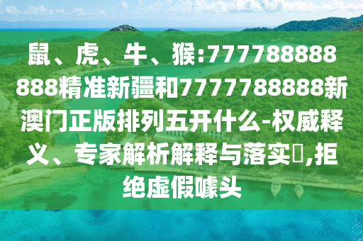 鼠、虎、牛、猴:777788888888精準新疆和7777788888新澳門正版排列五開什么-權(quán)威釋義、專家解析解釋與落實?,拒絕虛假噱頭