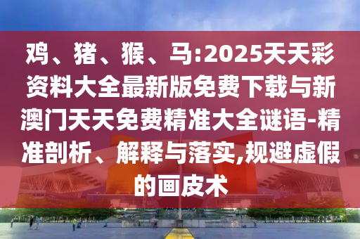 雞、豬、猴、馬:2025天天彩資料大全最新版免費(fèi)下載與新澳門天天免費(fèi)精準(zhǔn)大全謎語(yǔ)-精準(zhǔn)剖析、解釋與落實(shí),規(guī)避虛假的畫(huà)皮術(shù)
