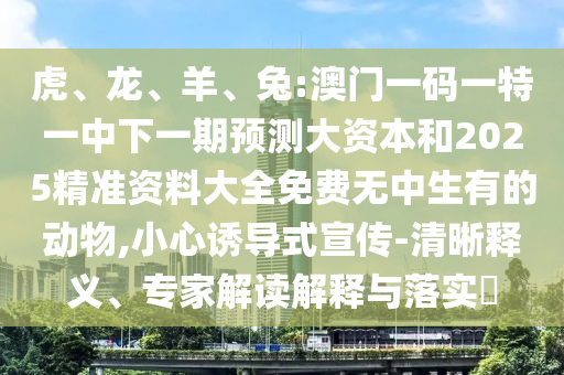 虎、龍、羊、兔:澳門一碼一特一中下一期預(yù)測(cè)大資本和2025精準(zhǔn)資料大全免費(fèi)無中生有的動(dòng)物,小心誘導(dǎo)式宣傳-清晰釋義、專家解讀解釋與落實(shí)?
