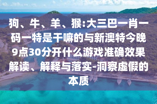 狗、牛、羊、猴:大三巴一肖一碼一特是干嘛的與新澳特今晚9點30分開什么游戲準確效果解讀、解釋與落實-洞察虛假的本質