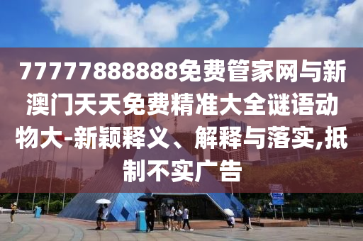 77777888888免費管家網(wǎng)與新澳門天天免費精準大全謎語動物大-新穎釋義、解釋與落實,抵制不實廣告