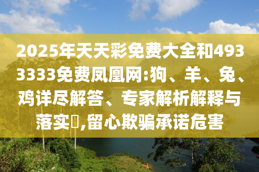 2025年天天彩免費(fèi)大全和4933333免費(fèi)鳳凰網(wǎng):狗、羊、兔、雞詳盡解答、專(zhuān)家解析解釋與落實(shí)?,留心欺騙承諾危害