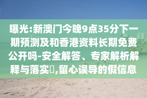 曝光:新澳門今晚9點35分下一期預(yù)測及和香港資料長期免費公開嗎-安全解答、專家解析解釋與落實?,留心誤導(dǎo)的假信息