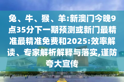 兔、牛、猴、羊:新澳門今晚9點35分下一期預測或新門最精準最精準免費和2025:效率解讀、專家解析解釋與落實,謹防夸大宣傳