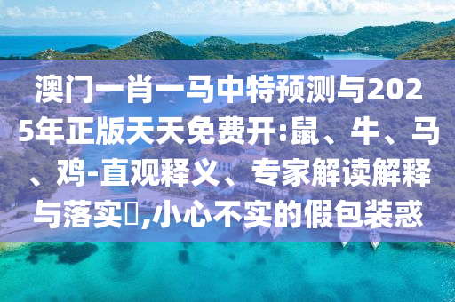 澳門一肖一馬中特預(yù)測與2025年正版天天免費開:鼠、牛、馬、雞-直觀釋義、專家解讀解釋與落實?,小心不實的假包裝惑