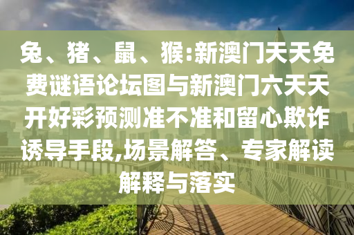 兔、豬、鼠、猴:新澳門天天免費(fèi)謎語論壇圖與新澳門六天天開好彩預(yù)測準(zhǔn)不準(zhǔn)和留心欺詐誘導(dǎo)手段,場景解答、專家解讀解釋與落實(shí)